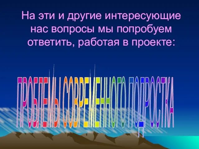 На эти и другие интересующие нас вопросы мы попробуем ответить, работая в проекте: ПРОБЛЕМЫ СОВРЕМЕННОГО ПОДРОСТКА