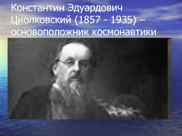 Константин Эдуардович Циолковский (1857 - 1935) – основоположник космонавтики