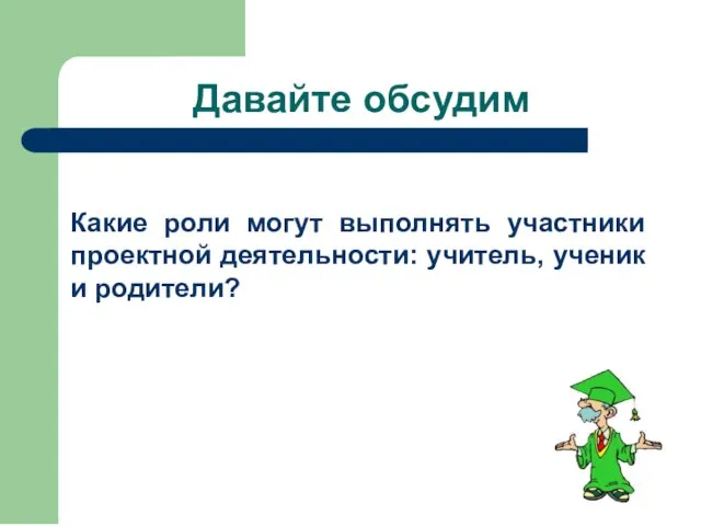 Давайте обсудим Какие роли могут выполнять участники проектной деятельности: учитель, ученик и родители?