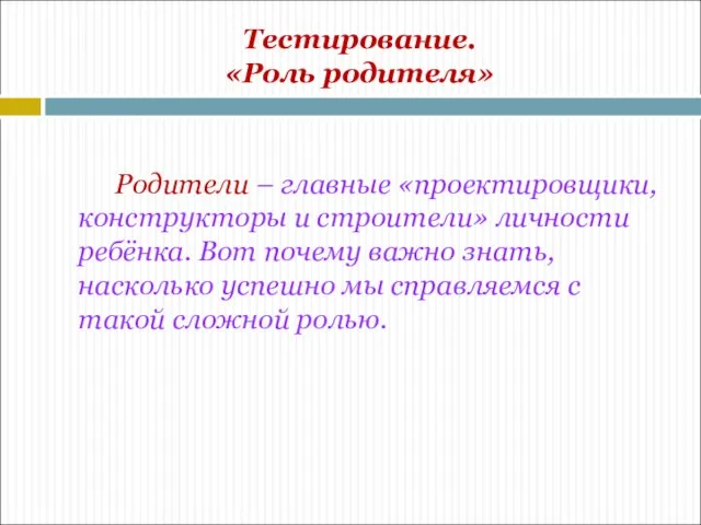 Тестирование. «Роль родителя» Родители – главные «проектировщики, конструкторы и строители» личности ребёнка.