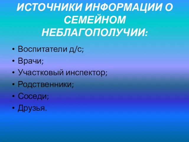 ИСТОЧНИКИ ИНФОРМАЦИИ О СЕМЕЙНОМ НЕБЛАГОПОЛУЧИИ: Воспитатели д/с; Врачи; Участковый инспектор; Родственники; Соседи; Друзья.