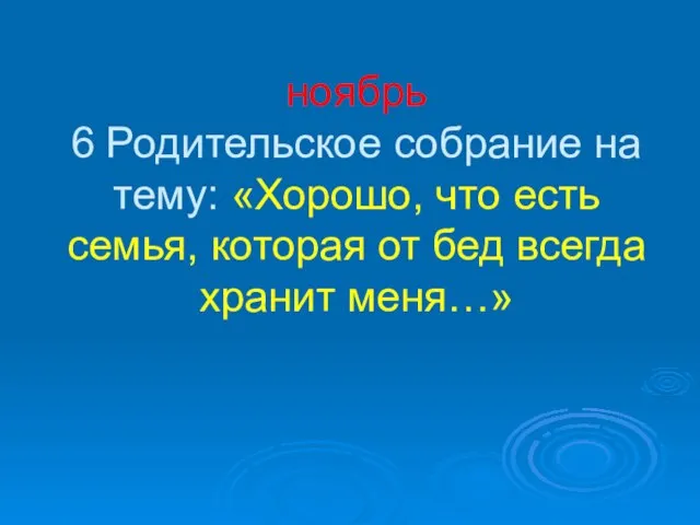 ноябрь 6 Родительское собрание на тему: «Хорошо, что есть семья, которая от бед всегда хранит меня…»