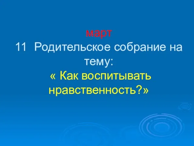 март 11 Родительское собрание на тему: « Как воспитывать нравственность?»