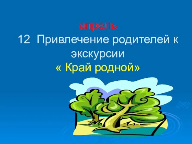 апрель 12 Привлечение родителей к экскурсии « Край родной»