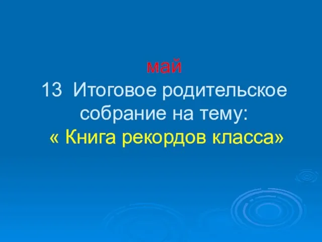 май 13 Итоговое родительское собрание на тему: « Книга рекордов класса»