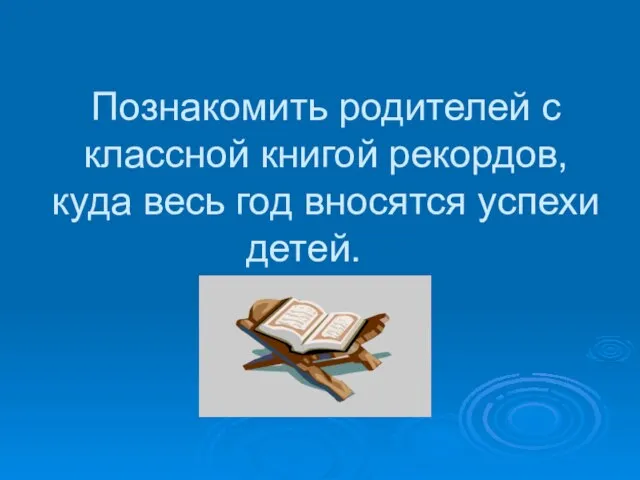 Познакомить родителей с классной книгой рекордов, куда весь год вносятся успехи детей.