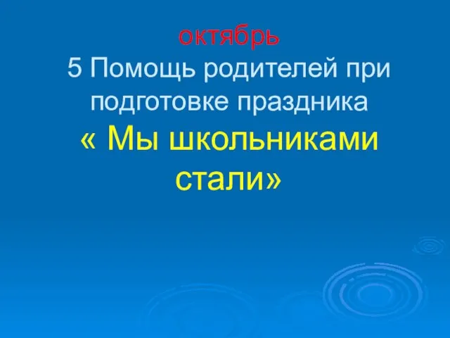 октябрь 5 Помощь родителей при подготовке праздника « Мы школьниками стали»