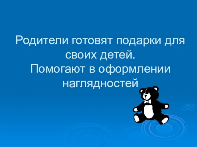 Родители готовят подарки для своих детей. Помогают в оформлении наглядностей