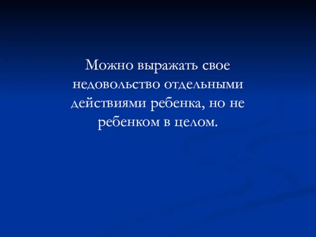 Можно выражать свое недовольство отдельными действиями ребенка, но не ребенком в целом.