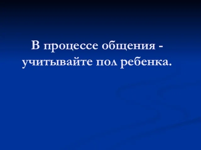 В процессе общения -учитывайте пол ребенка.