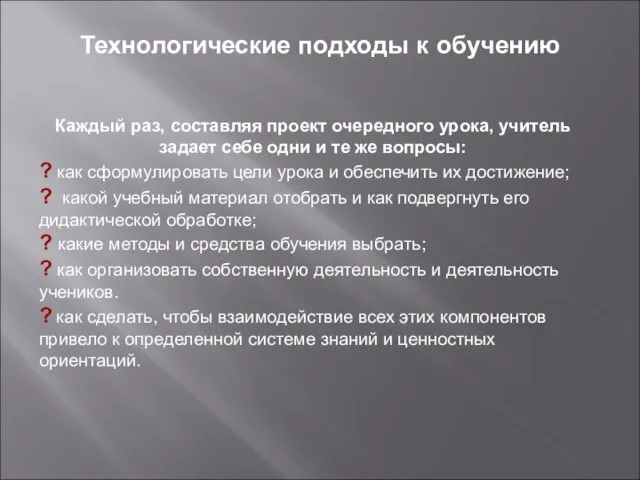 Технологические подходы к обучению Каждый раз, составляя проект очередного урока, учитель задает