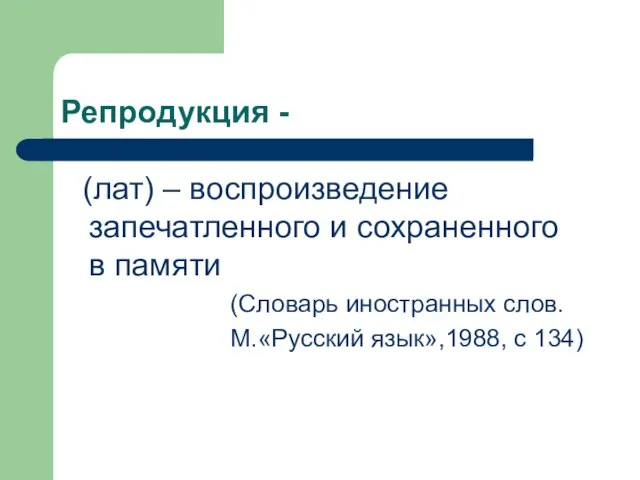 Репродукция - (лат) – воспроизведение запечатленного и сохраненного в памяти (Словарь иностранных