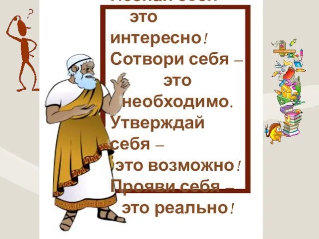 Познай себя – это интересно! Сотвори себя – это необходимо. Утверждай себя