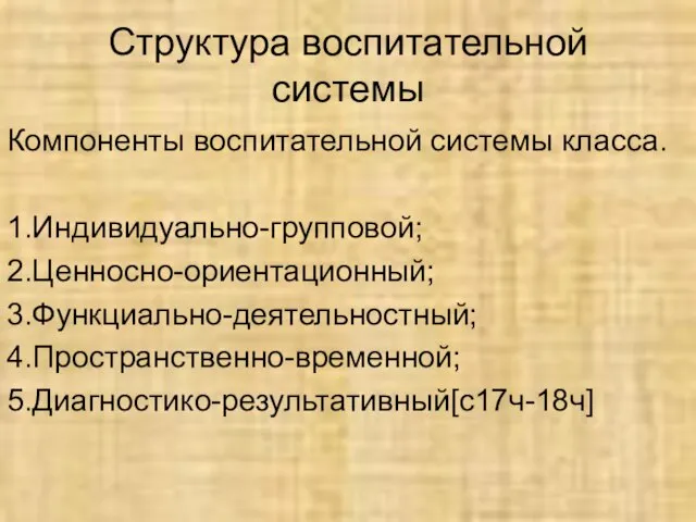 Структура воспитательной системы Компоненты воспитательной системы класса. 1.Индивидуально-групповой; 2.Ценносно-ориентационный; 3.Функциально-деятельностный; 4.Пространственно-временной; 5.Диагностико-результативный[с17ч-18ч]