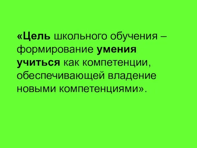 «Цель школьного обучения – формирование умения учиться как компетенции, обеспечивающей владение новыми компетенциями».