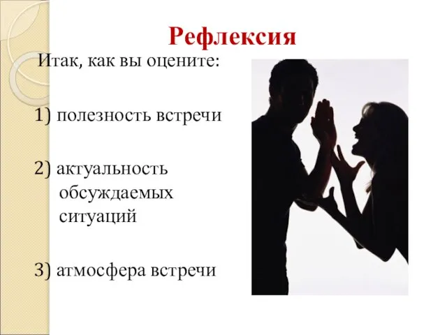 Рефлексия Итак, как вы оцените: 1) полезность встречи 2) актуальность обсуждаемых ситуаций 3) атмосфера встречи