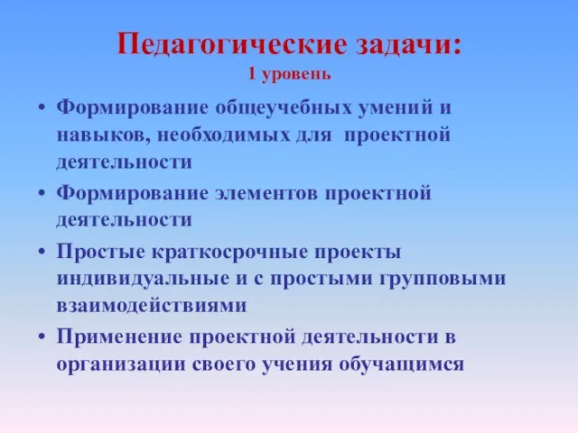 Педагогические задачи: 1 уровень Формирование общеучебных умений и навыков, необходимых для проектной