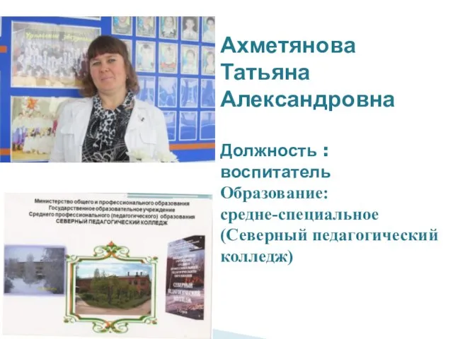 Ахметянова Татьяна Александровна Должность : воспитатель Образование: средне-специальное (Северный педагогический колледж)