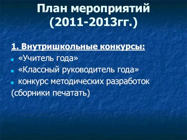 План мероприятий (2011-2013гг.) 1. Внутришкольные конкурсы: «Учитель года» «Классный руководитель года» конкурс методических разработок (сборники печатать)