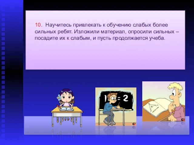 10. Научитесь привлекать к обучению слабых более сильных ребят. Изложили материал, опросили