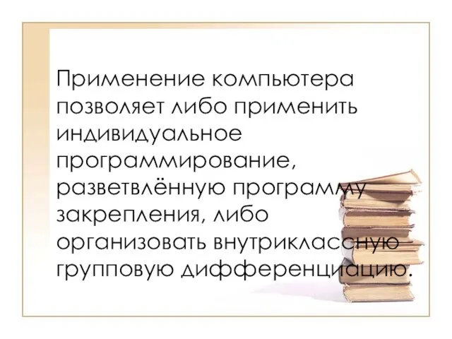 Применение компьютера позволяет либо применить индивидуальное программирование, разветвлённую программу закрепления, либо организовать внутриклассную групповую дифференциацию.