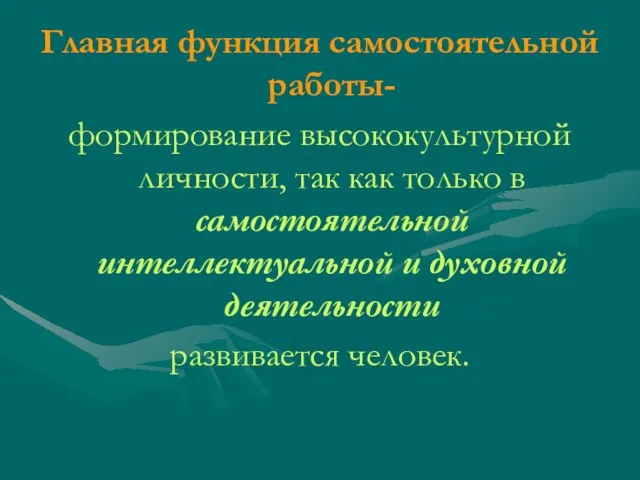 Главная функция самостоятельной работы- формирование высококультурной личности, так как только в самостоятельной