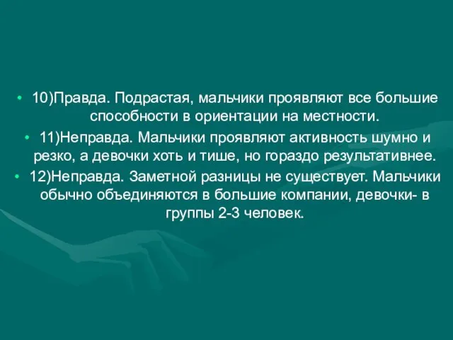 10)Правда. Подрастая, мальчики проявляют все большие способности в ориентации на местности. 11)Неправда.