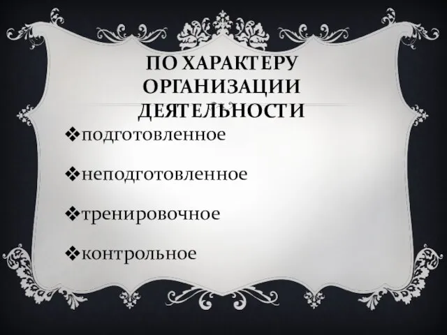 ПО ХАРАКТЕРУ ОРГАНИЗАЦИИ ДЕЯТЕЛЬНОСТИ подготовленное неподготовленное тренировочное контрольное