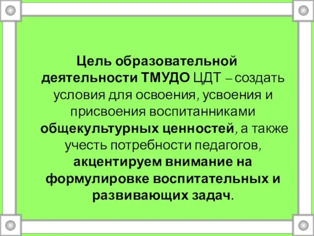 Цель образовательной деятельности ТМУДО ЦДТ – создать условия для освоения, усвоения и