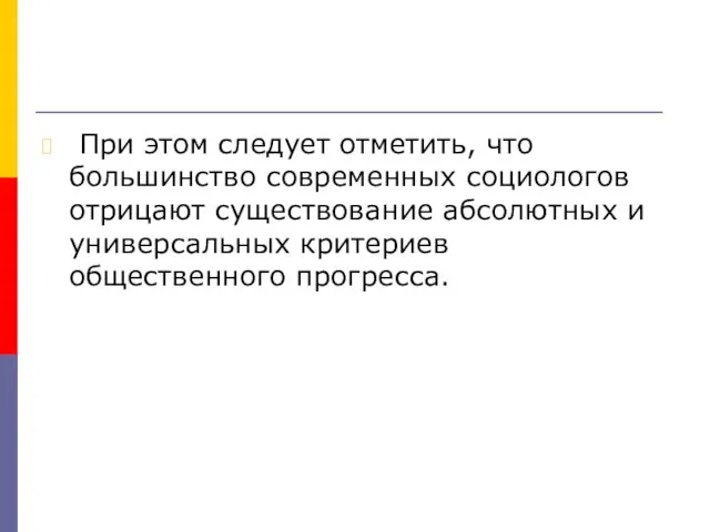 При этом следует отметить, что большинство современных социологов отрицают существование абсолютных и универсальных критериев общественного прогресса.