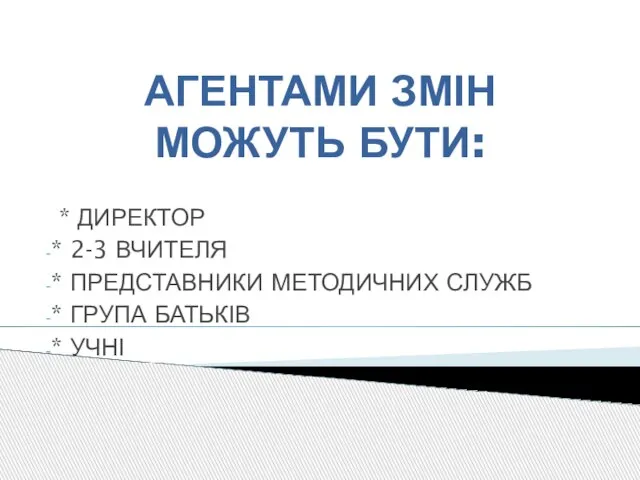 АГЕНТАМИ ЗМІН МОЖУТЬ БУТИ: * ДИРЕКТОР * 2-3 ВЧИТЕЛЯ * ПРЕДСТАВНИКИ МЕТОДИЧНИХ