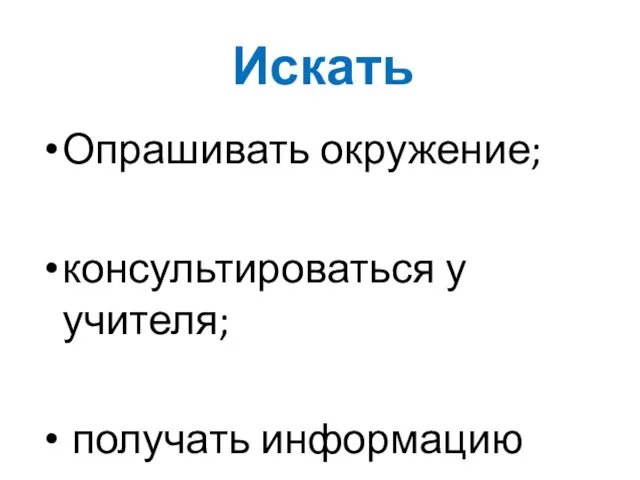 Искать Опрашивать окружение; консультироваться у учителя; получать информацию