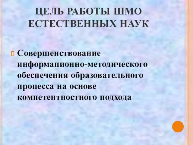 ЦЕЛЬ РАБОТЫ ШМО ЕСТЕСТВЕННЫХ НАУК Совершенствование информационно-методического обеспечения образовательного процесса на основе компетентностного подхода