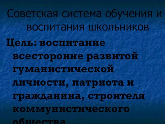 Советская система обучения и воспитания школьников Цель: воспитание всесторонне развитой гуманистической личности,