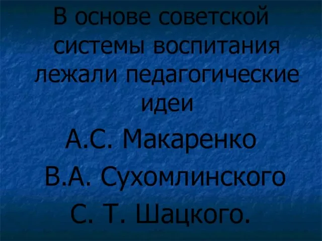 В основе советской системы воспитания лежали педагогические идеи А.С. Макаренко В.А. Сухомлинского С. Т. Шацкого.