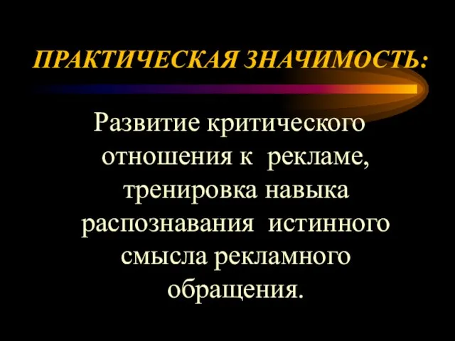 ПРАКТИЧЕСКАЯ ЗНАЧИМОСТЬ: Развитие критического отношения к рекламе, тренировка навыка распознавания истинного смысла рекламного обращения.