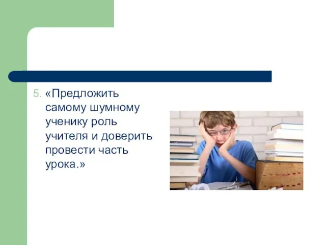 5. «Предложить самому шумному ученику роль учителя и доверить провести часть урока.»