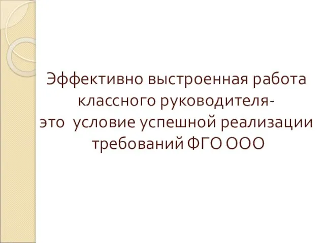 Эффективно выстроенная работа классного руководителя- это условие успешной реализации требований ФГО ООО