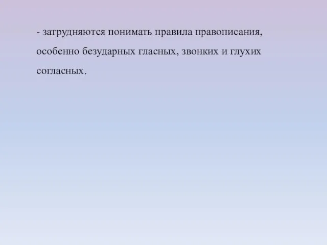 - затрудняются понимать правила правописания, особенно безударных гласных, звонких и глухих согласных.