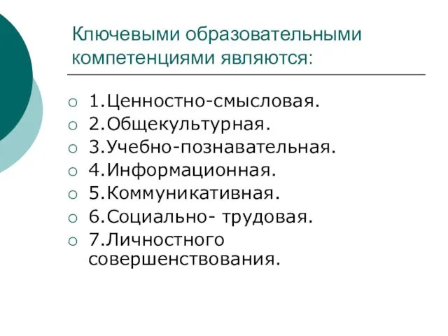 Ключевыми образовательными компетенциями являются: 1.Ценностно-смысловая. 2.Общекультурная. 3.Учебно-познавательная. 4.Информационная. 5.Коммуникативная. 6.Социально- трудовая. 7.Личностного совершенствования.