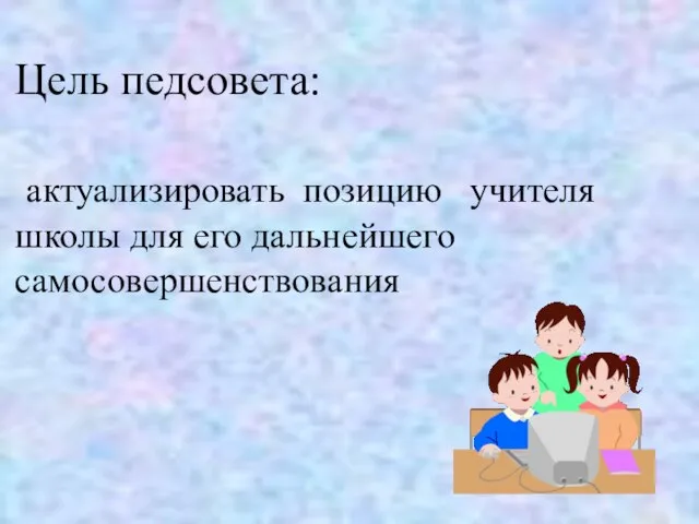 Цель педсовета: актуализировать позицию учителя школы для его дальнейшего самосовершенствования