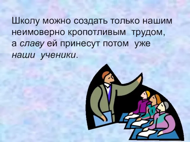 Школу можно создать только нашим неимоверно кропотливым трудом, а славу ей принесут потом уже наши ученики.