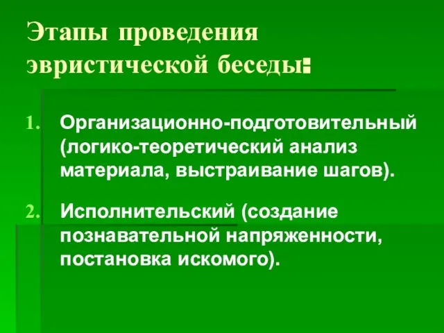 Этапы проведения эвристической беседы: Организационно-подготовительный (логико-теоретический анализ материала, выстраивание шагов). Исполнительский (создание познавательной напряженности, постановка искомого).