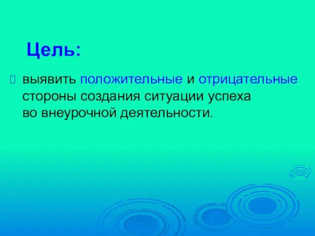 выявить положительные и отрицательные стороны создания ситуации успеха во внеурочной деятельности. Цель: