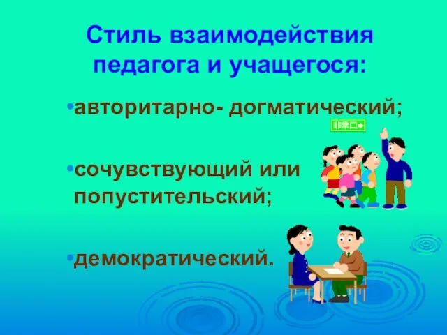 Стиль взаимодействия педагога и учащегося: авторитарно- догматический; сочувствующий или попустительский; демократический.