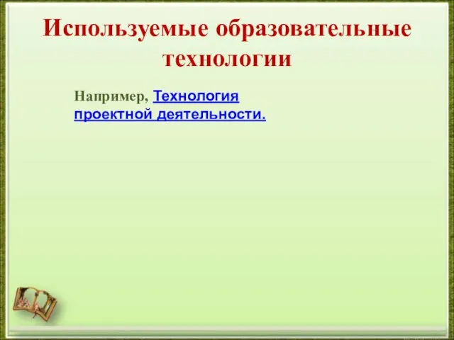 Используемые образовательные технологии Например, Технология проектной деятельности.