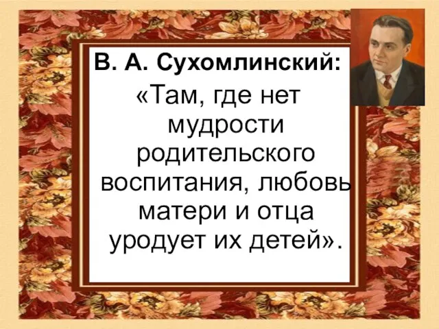 В. А. Сухомлинский: «Там, где нет мудрости родительского воспитания, любовь матери и отца уродует их детей».