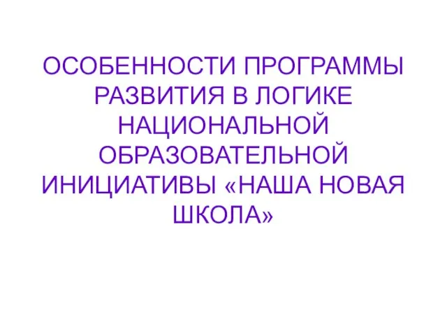 ОСОБЕННОСТИ ПРОГРАММЫ РАЗВИТИЯ В ЛОГИКЕ НАЦИОНАЛЬНОЙ ОБРАЗОВАТЕЛЬНОЙ ИНИЦИАТИВЫ «НАША НОВАЯ ШКОЛА»