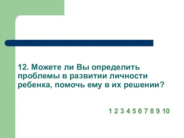 12. Можете ли Вы определить проблемы в развитии личности ребенка, помочь ему