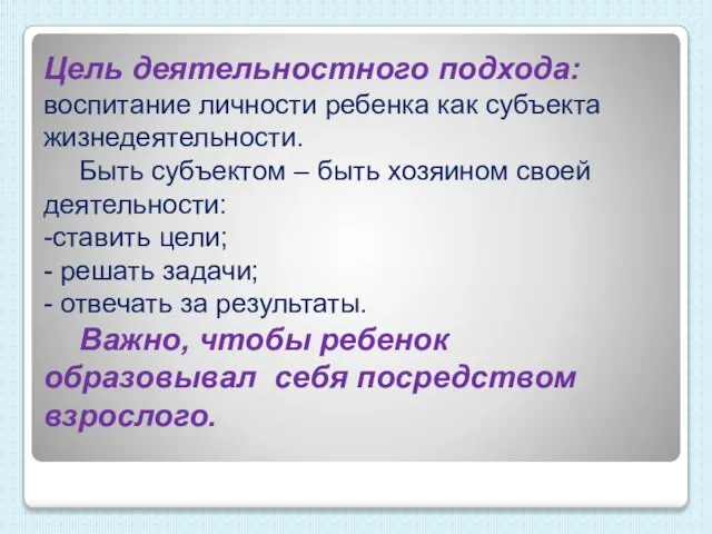 Цель деятельностного подхода: воспитание личности ребенка как субъекта жизнедеятельности. Быть субъектом –